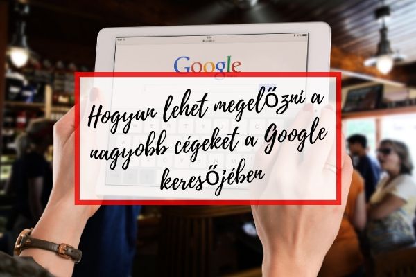 Hogyan lehet megelőzni a nagyobb cégeket a Google keresőjében